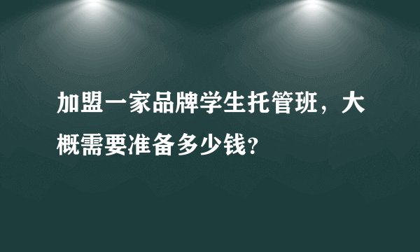 加盟一家品牌学生托管班，大概需要准备多少钱？