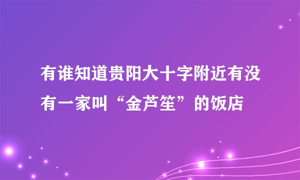 有谁知道贵阳大十字附近有没有一家叫“金芦笙”的饭店