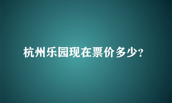 杭州乐园现在票价多少？