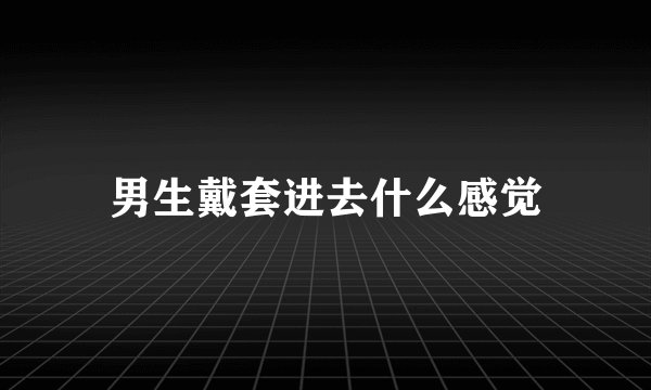 男生戴套进去什么感觉