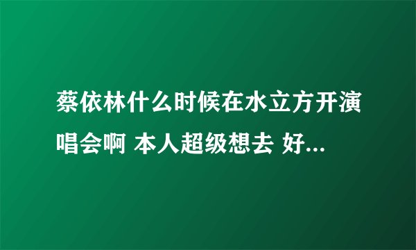 蔡依林什么时候在水立方开演唱会啊 本人超级想去 好心人请告诉一下 谢谢