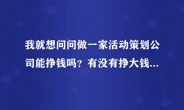 我就想问问做一家活动策划公司能挣钱吗？有没有挣大钱的来言传身教一下？