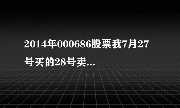 2014年000686股票我7月27号买的28号卖的，分析一下买和卖的理由.这是作业，急急急