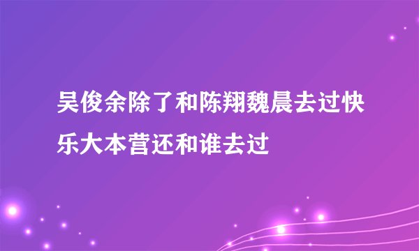 吴俊余除了和陈翔魏晨去过快乐大本营还和谁去过