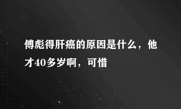 傅彪得肝癌的原因是什么，他才40多岁啊，可惜