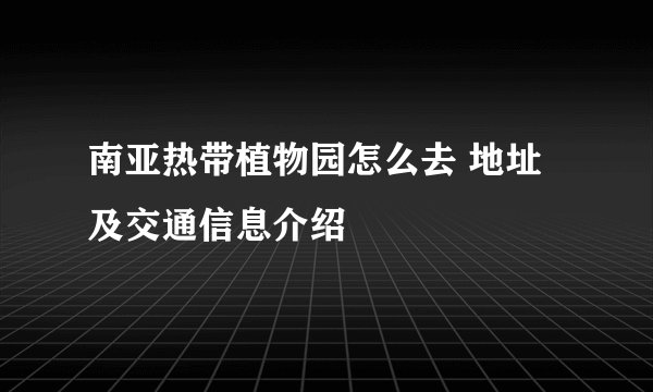 南亚热带植物园怎么去 地址及交通信息介绍
