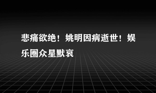 悲痛欲绝！姚明因病逝世！娱乐圈众星默哀