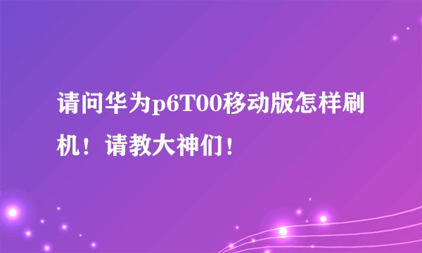 请问华为p6T00移动版怎样刷机！请教大神们！