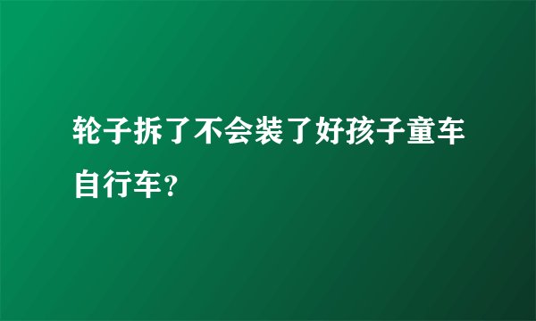 轮子拆了不会装了好孩子童车自行车？