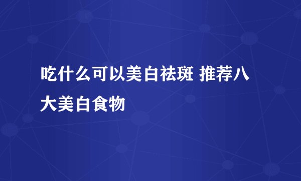 吃什么可以美白祛斑 推荐八大美白食物