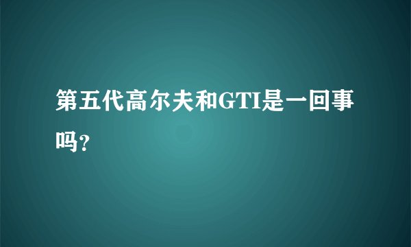 第五代高尔夫和GTI是一回事吗?