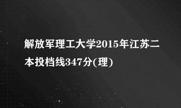 解放军理工大学2015年江苏二本投档线347分(理)