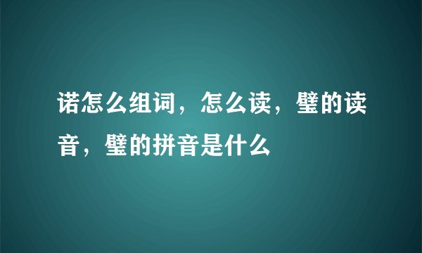 诺怎么组词，怎么读，璧的读音，璧的拼音是什么