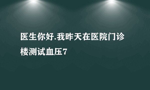 医生你好.我昨天在医院门诊楼测试血压7