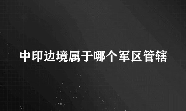中印边境属于哪个军区管辖