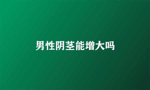 男性阴茎能增大吗