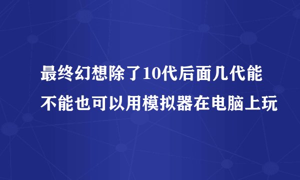 最终幻想除了10代后面几代能不能也可以用模拟器在电脑上玩