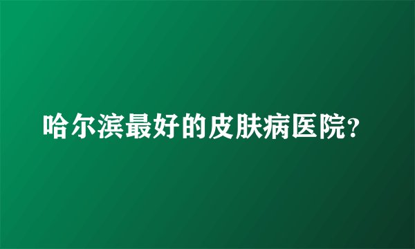 哈尔滨最好的皮肤病医院？