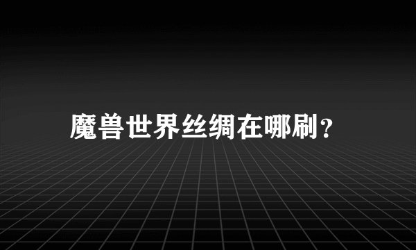 魔兽世界丝绸在哪刷？