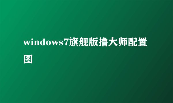 windows7旗舰版撸大师配置图