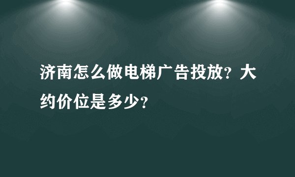济南怎么做电梯广告投放?大约价位是多少?