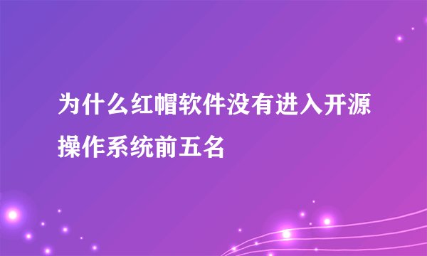 为什么红帽软件没有进入开源操作系统前五名