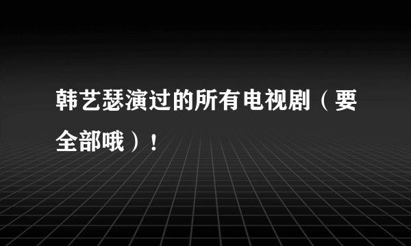 韩艺瑟演过的所有电视剧（要全部哦）！