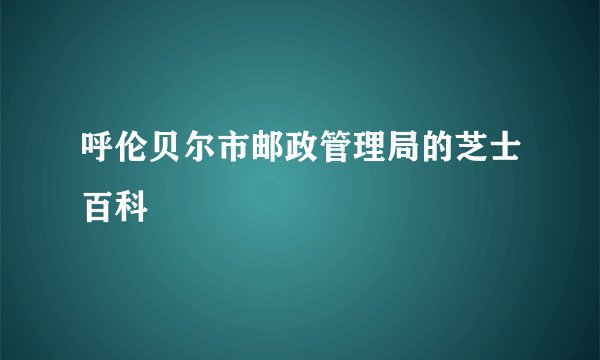 呼伦贝尔市邮政管理局的芝士百科