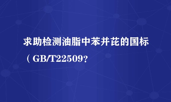 求助检测油脂中苯并芘的国标（GB/T22509？