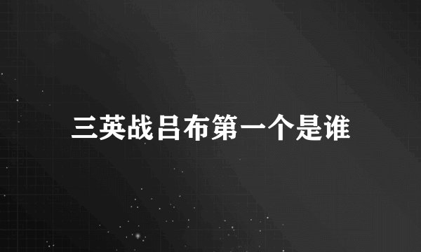 三英战吕布第一个是谁