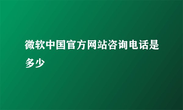 微软中国官方网站咨询电话是多少