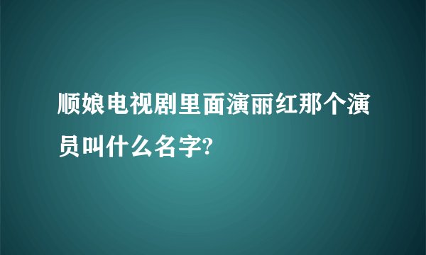 顺娘电视剧里面演丽红那个演员叫什么名字?