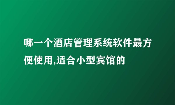 哪一个酒店管理系统软件最方便使用,适合小型宾馆的