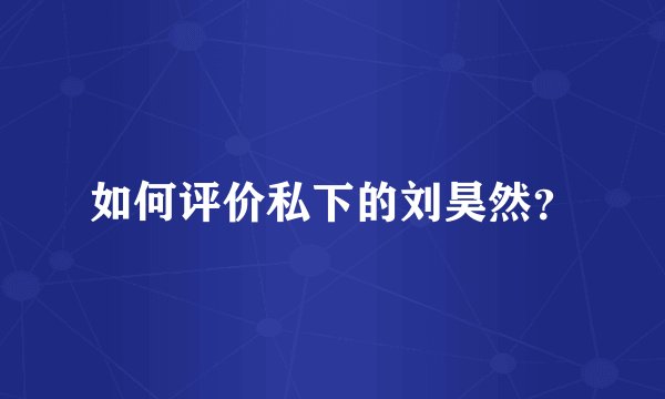 如何评价私下的刘昊然？