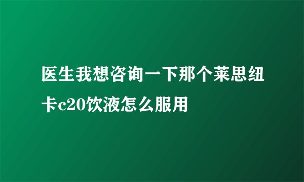 医生我想咨询一下那个莱思纽卡c20饮液怎么服用