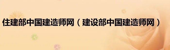 住建部中国建造师网（建设部中国建造师网）