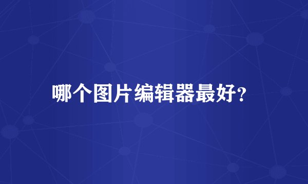 哪个图片编辑器最好？