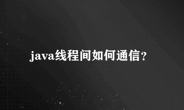 java线程间如何通信？