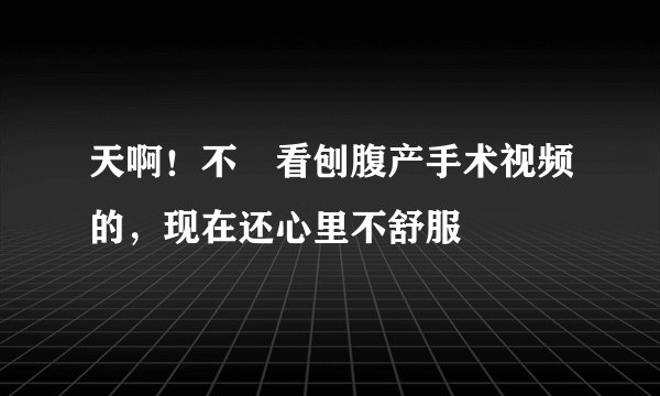 天啊！不該看刨腹产手术视频的，现在还心里不舒服