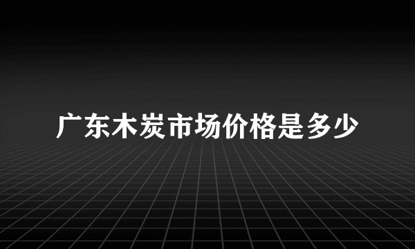 广东木炭市场价格是多少