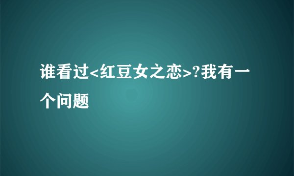 谁看过<红豆女之恋>?我有一个问题