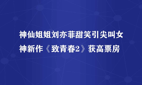 神仙姐姐刘亦菲甜笑引尖叫女神新作《致青春2》获高票房