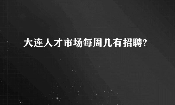 大连人才市场每周几有招聘?