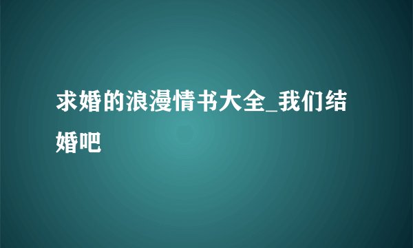 求婚的浪漫情书大全_我们结婚吧