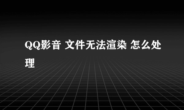 QQ影音 文件无法渲染 怎么处理