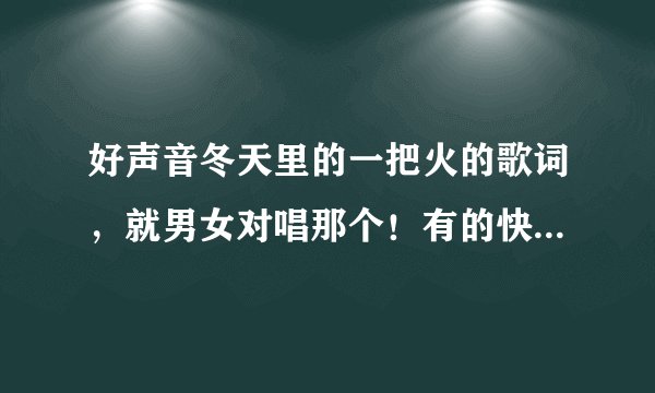 好声音冬天里的一把火的歌词，就男女对唱那个！有的快告诉我啊！！谢啦