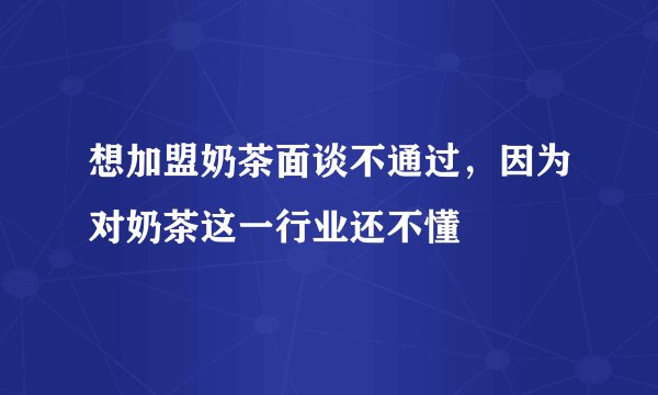 想加盟奶茶面谈不通过，因为对奶茶这一行业还不懂