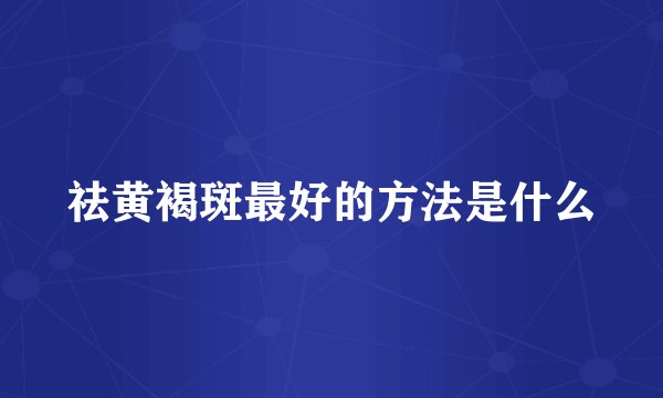 祛黄褐斑最好的方法是什么