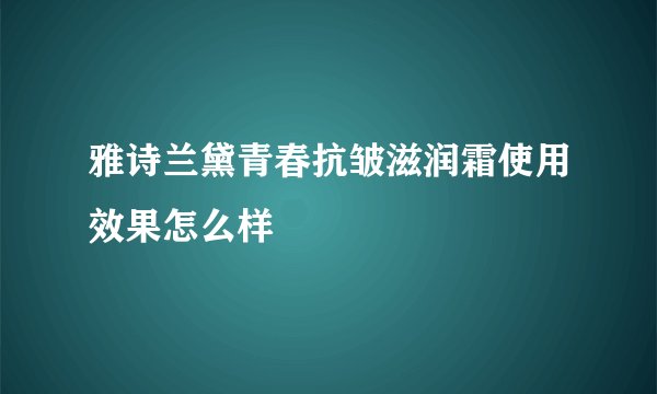 雅诗兰黛青春抗皱滋润霜使用效果怎么样