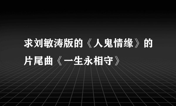 求刘敏涛版的《人鬼情缘》的片尾曲《一生永相守》